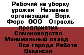 Рабочий на уборку урожая › Название организации ­ Ворк Форс, ООО › Отрасль предприятия ­ Семеноводство › Минимальный оклад ­ 30 000 - Все города Работа » Вакансии   . Мордовия респ.